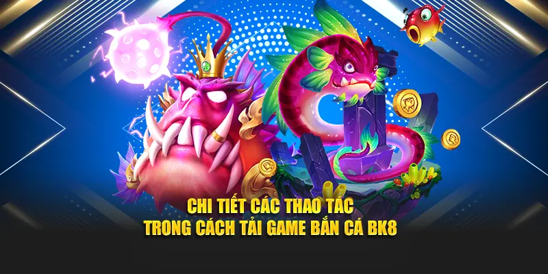 Chi tiết các thao tác trong cách tải game bắn cá BK8