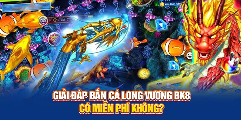 Giải đáp bắn cá long vương BK8 có miễn phí không?