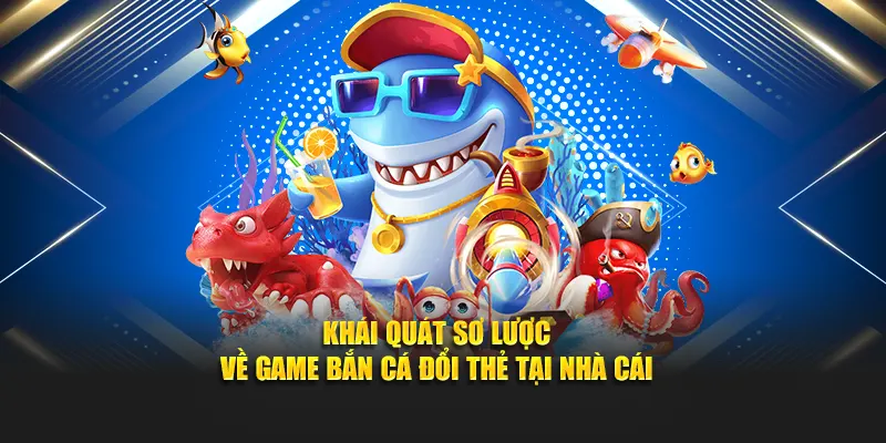 Khái quát sơ lược về game bắn cá đổi thẻ tại nhà cái