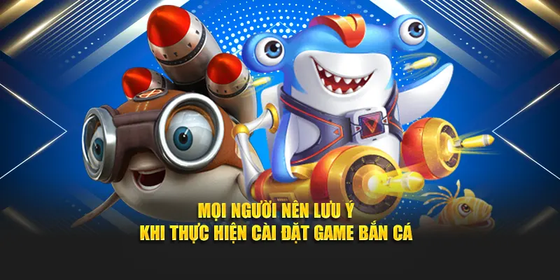 Mọi người nên lưu ý khi thực hiện cài đặt game bắn cá